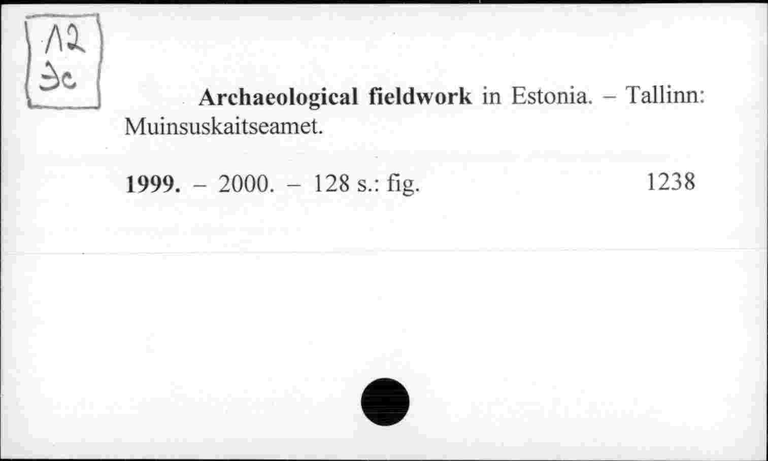 ﻿Archaeological fieldwork in Estonia. - Tallinn: Muinsuskaitseamet.
1999. - 2000. - 128 s.: fig.	1238